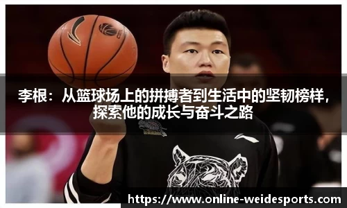 李根：从篮球场上的拼搏者到生活中的坚韧榜样，探索他的成长与奋斗之路