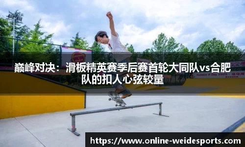 巅峰对决：滑板精英赛季后赛首轮大同队vs合肥队的扣人心弦较量